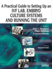 A Practical Guide to Setting up an IVF Lab, Embryo Culture Systems and Running the Unit - Book