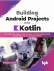 Building Android Projects with Kotlin : Use Android SDK, Jetpack, Material Design, and JUnit to Build Android and JVM Apps That Are Secure and Modular - Book