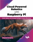 Cloud-Powered Robotics with Raspberry Pi : Build, Deploy, and Manage Intelligent Robots Effectively - Book