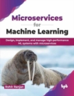 Microservices for Machine Learning : Design, implement, and manage high-performance ML systems with microservices - Book