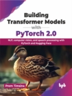 Building Transformer Models with PyTorch 2.0 : NLP, computer vision, and speech processing with PyTorch and Hugging Face - Book