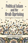 Political Islam and the Arab Uprising : Islamist Politics in Changing Times - Book