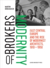 Brokers of Modernity : East Central Europe and the Rise of Modernist Architects, 1910-1950 - Book