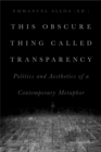 This Obscure Thing Called Transparency : Politics and Aesthetics of a Contemporary Metaphor - Book
