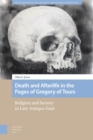 Death and Afterlife in the Pages of Gregory of Tours : Religion and Society in Late Antique Gaul - Book