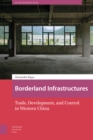 Borderland Infrastructures : Trade, Development, and Control in Western China - Book