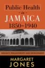Public Health in Jamaica, 1850-1940 : Neglect, Philanthropy and Development - Book