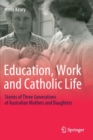Education, Work and Catholic Life : Stories of Three Generations of Australian Mothers and Daughters - Book
