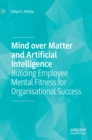 Mind over Matter and Artificial Intelligence : Building Employee Mental Fitness for Organisational Success - Book
