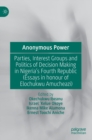 Anonymous Power : Parties, Interest Groups and Politics of Decision Making in Nigeria’s Fourth Republic (Essays in Honour of Elochukwu Amucheazi) - Book
