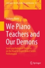 We Piano Teachers and Our Demons : Socio-psychological Obstacles on the Road to Inspired and Secure Performance - Book