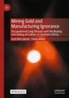 Mining Gold and Manufacturing Ignorance : Occupational Lung Disease and the Buying and Selling of Labour in Southern Africa - eBook