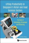 Lifting Productivity In Singapore's Retail And Food Services Sectors: The Role Of Technology, Manpower And Marketing - Book