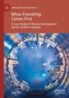 When Friendship Comes First : A Case Study of Chinese Development Aid for Health in Uganda - eBook