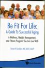 Be Fit For Life: A Guide To Successful Aging - A Wellness, Weight Management, And Fitness Program You Can Live With - Book