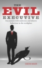 The Evil Executive : Encounters with Malicious and Abusive Behaviour in the Workplace - Book