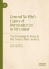 General Ne Win's Legacy of Burmanization in Myanmar : The Challenge to Peace in the Twenty-First Century - eBook
