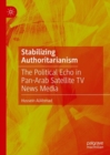 Stabilizing Authoritarianism : The Political Echo in Pan-Arab Satellite TV News Media - eBook