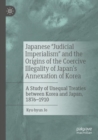 Japanese "Judicial Imperialism" and the Origins of the Coercive Illegality of Japan's Annexation of Korea : A Study of Unequal Treaties between Korea and Japan, 1876–1910 - Book