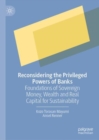 Reconsidering the Privileged Powers of Banks : Foundations of Sovereign Money, Wealth and Real Capital for Sustainability - eBook
