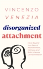 Disorganized Attachment : Move Beyond Your Fear of Abandonment, Intimacy, and Build a Secure Love Connection - eBook