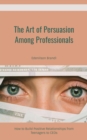 Art of Persuasion Among Professionals: How to Build Positive Relationships from Teenagers to CEOs - eBook