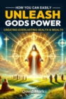 How You Can Easily Unleash GODS Power Creating Everlasting Health and Wealth - eBook