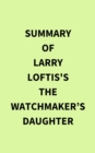 Summary of Larry Loftis's The Watchmaker's Daughter - eBook