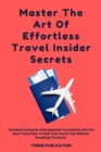 Master The Art Of Effortless Travel Insider Secrets : The Most Complete And Updated Travel Book! Get The Best Travel Tips To Plan Your World Trip Without Breaking The Bank! - eBook