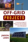 OFF-GRID PROJECTS : A Comprehensive Beginner's Guide to  Learn about the Realms of Off-Grid Living and  Building a Life of Self-Sufficiency - eBook