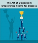 The Art of Delegation : Empowering Teams for Success - eBook