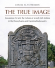 The True Image : Gravestone Art and the Culture of Scotch Irish Settlers in the Pennsylvania and Carolina Backcountry - eBook
