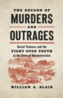 The Record of Murders and Outrages : Racial Violence and the Fight over Truth at the Dawn of Reconstruction - eBook