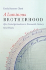 A Luminous Brotherhood : Afro-Creole Spiritualism in Nineteenth-Century New Orleans - eBook