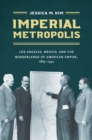 Imperial Metropolis : Los Angeles, Mexico, and the Borderlands of American Empire, 1865-1941 - eBook