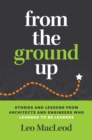 From the Ground Up : Stories and Lessons from Architects and Engineers Who Learned to Be Leaders - eBook