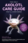 The Only Axolotl Care Guide You'll Ever Need : Avoid Deadly Mistakes & Learn from a Pro : Everything You Need to Know to Raise Healthy and Happy Axolotls in Your Own Home - eBook