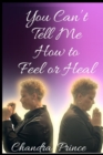 You Can't Tell Me How to Feel or Heal - eBook