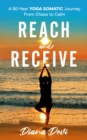 Reach and Receive: A 50-Year Yoga Somatic Journey From Chaos to Calm : A 50-Year Yoga Somatic Journey : A 50-Year Yoga Somatic - eBook