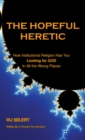 The Hopeful Heretic : How Institutional Religions Have You Looking For God In All The Wrong Places - eBook