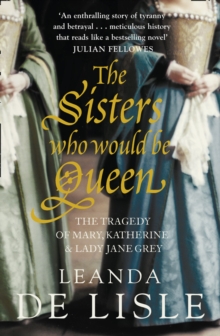 The Sisters Who Would Be Queen : The Tragedy of Mary, Katherine and Lady Jane Grey