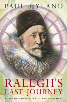 Ralegh's Last Journey : A Tale of Madness, Vanity and Treachery