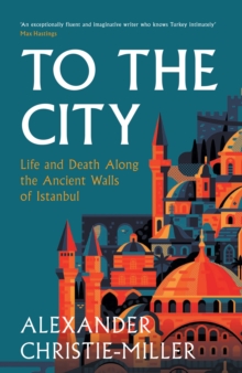 To The City : Life and Death Along the Ancient Walls of Istanbul