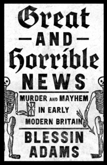 Great and Horrible News : Murder and Mayhem in Early Modern Britain