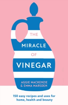 The Miracle of Vinegar : 150 Easy Recipes and Uses for Home, Health and Beauty