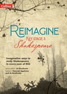 Reimagine Key Stage 3 Shakespeare : Imaginative Ways to Study Shakespeare in Every Year of KS3