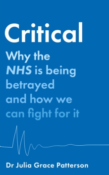 Critical : Why the NHS is Being Betrayed and How We Can Fight for it