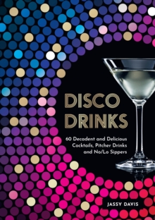 Disco Drinks : 60 Decadent and Delicious Cocktails, Pitcher Drinks, and No/Lo Sippers