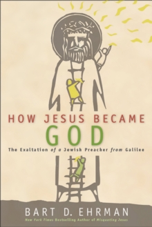 How Jesus Became God : The Exaltation of a Jewish Preacher from Galilee
