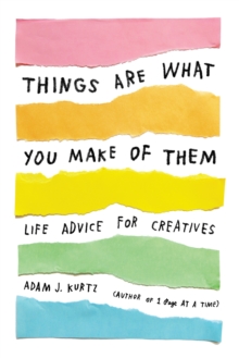 Things Are What You Make of Them : Life Advice for Creatives